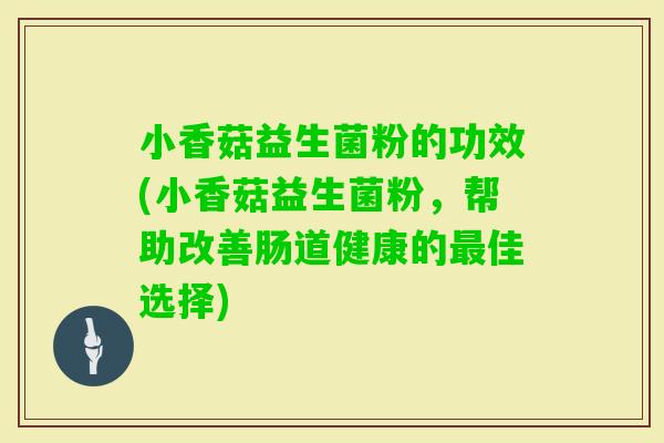 小香菇益生菌粉的功效(小香菇益生菌粉，帮助改善肠道健康的佳选择)
