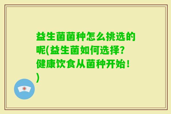 益生菌菌种怎么挑选的呢(益生菌如何选择？健康饮食从菌种开始！)