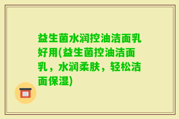 益生菌水润控油洁面乳好用(益生菌控油洁面乳，水润柔肤，轻松洁面保湿)