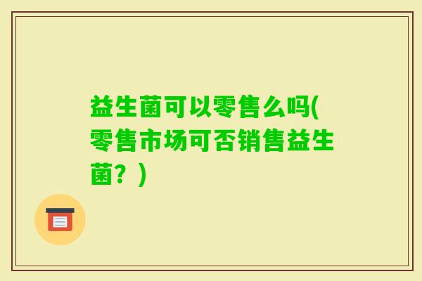 益生菌可以零售么吗(零售市场可否销售益生菌？)