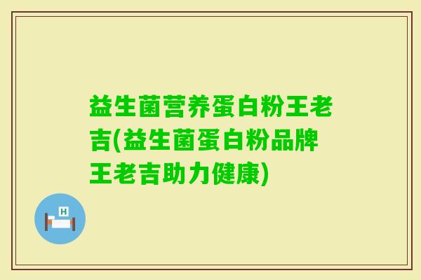 益生菌营养蛋白粉王老吉(益生菌蛋白粉品牌王老吉助力健康)