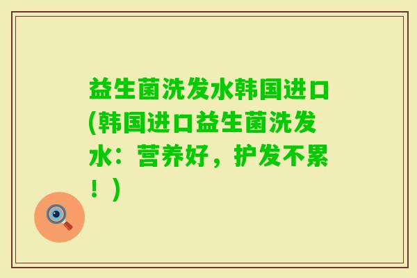 益生菌洗发水韩国进口(韩国进口益生菌洗发水：营养好，护发不累！)