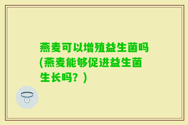 燕麦可以增殖益生菌吗(燕麦能够促进益生菌生长吗？)