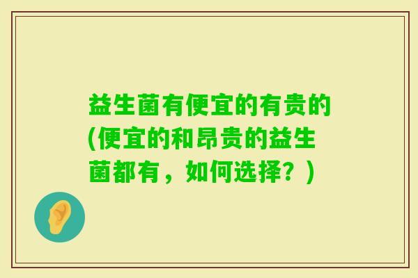 益生菌有便宜的有贵的(便宜的和昂贵的益生菌都有，如何选择？)