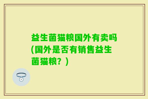 益生菌猫粮国外有卖吗(国外是否有销售益生菌猫粮?) 益生菌猫粮国外有卖吗(国外是否有销售益生菌猫粮?)