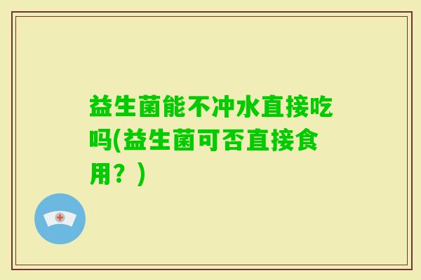 益生菌能不冲水直接吃吗(益生菌可否直接食用？)