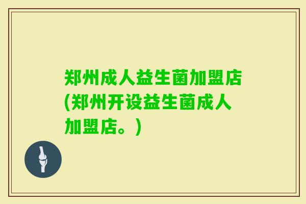 郑州成人益生菌加盟店(郑州开设益生菌成人加盟店。)