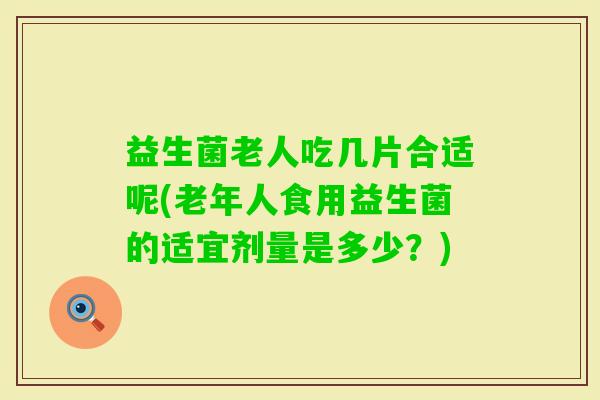 益生菌老人吃几片合适呢(老年人食用益生菌的适宜剂量是多少？)