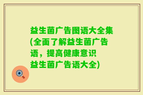 益生菌广告图语大全集(全面了解益生菌广告语，提高健康意识  益生菌广告语大全)