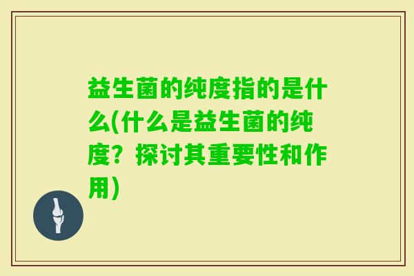 益生菌的纯度指的是什么(什么是益生菌的纯度？探讨其重要性和作用)