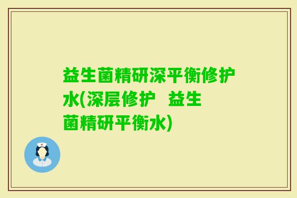 益生菌精研深平衡修护水(深层修护  益生菌精研平衡水)