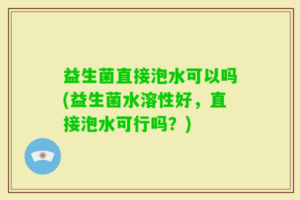 益生菌直接泡水可以吗(益生菌水溶性好，直接泡水可行吗？)