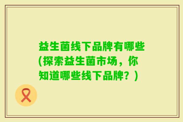 益生菌线下品牌有哪些(探索益生菌市场，你知道哪些线下品牌？)