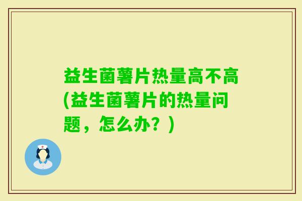 益生菌薯片热量高不高(益生菌薯片的热量问题，怎么办？)
