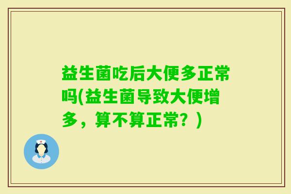 益生菌吃后大便多正常吗(益生菌导致大便增多,算不算正常?) 益生菌吃后大便多正常吗(益生菌导致大便增多,算不算正常?)