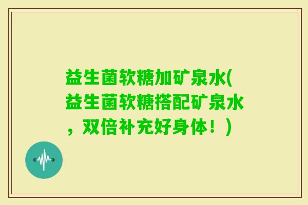 益生菌软糖加矿泉水(益生菌软糖搭配矿泉水，双倍补充好身体！)
