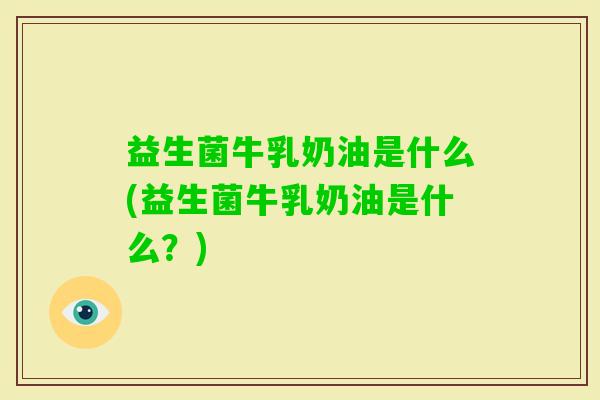 益生菌牛乳奶油是什么(益生菌牛乳奶油是什么？)