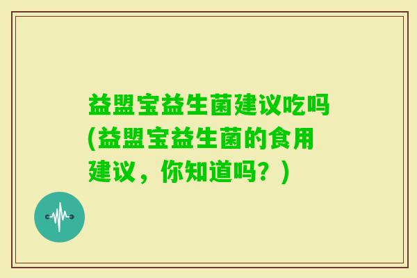 益盟宝益生菌建议吃吗(益盟宝益生菌的食用建议，你知道吗？)