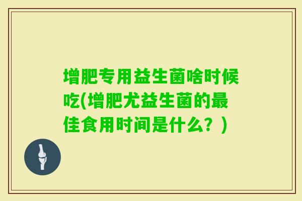 增肥专用益生菌啥时候吃(增肥尤益生菌的佳食用时间是什么？)