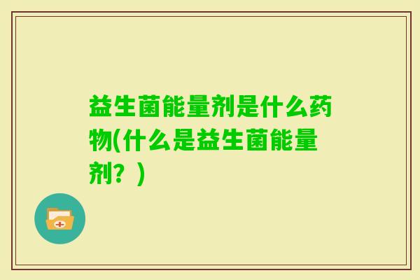 益生菌能量剂是什么(什么是益生菌能量剂?) 益生菌能量剂是什么(什么是益生菌能量剂?)