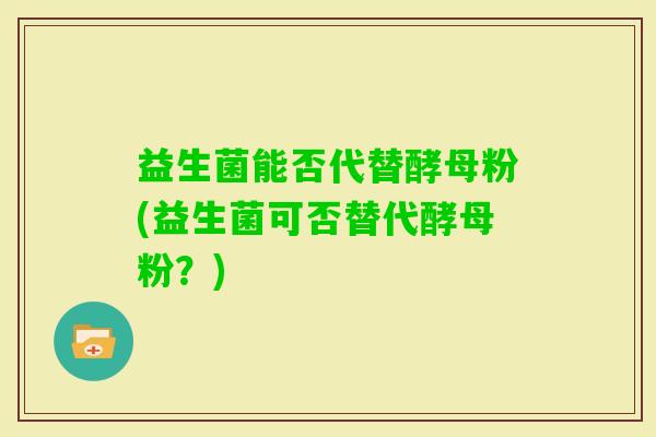 益生菌能否代替酵母粉(益生菌可否替代酵母粉?) 益生菌能否代替酵母粉(益生菌可否替代酵母粉?)