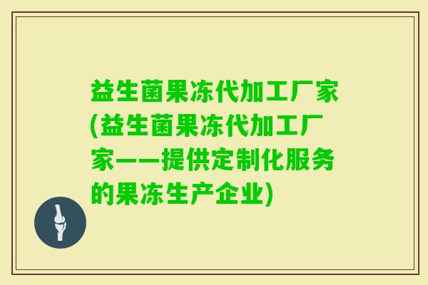 益生菌果冻代加工厂家(益生菌果冻代加工厂家——提供定制化服务的果冻生产企业)