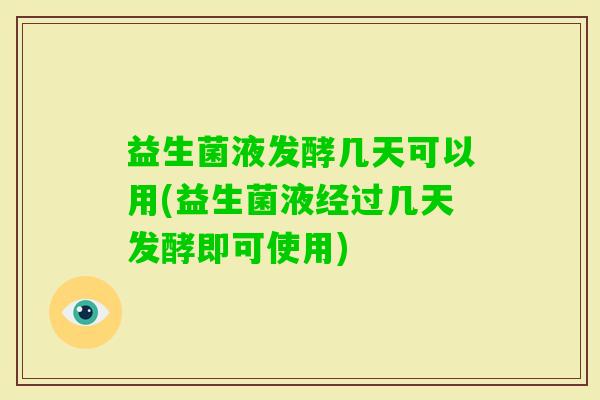 益生菌液发酵几天可以用(益生菌液经过几天发酵即可使用)
