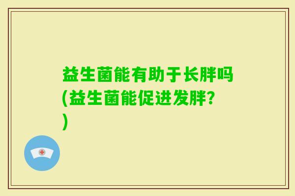 益生菌能有助于长胖吗(益生菌能促进发胖?) 益生菌能有助于长胖吗(益生菌能促进发胖?)