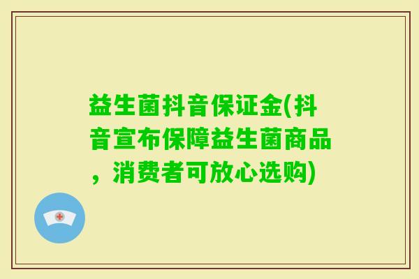 益生菌抖音保证金(抖音宣布保障益生菌商品,消费者可放心选购) 益生菌抖音保证金(抖音宣布保障益生菌商品,消费者可放心选购)