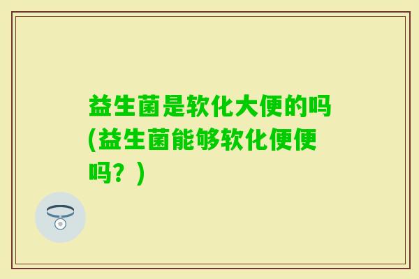 益生菌是软化大便的吗(益生菌能够软化便便吗？)