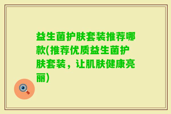 益生菌护肤套装推荐哪款(推荐优质益生菌护肤套装，让健康亮丽)