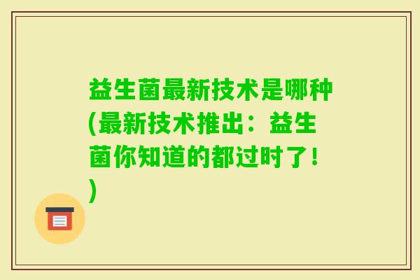 益生菌新技术是哪种(新技术推出：益生菌你知道的都过时了！)