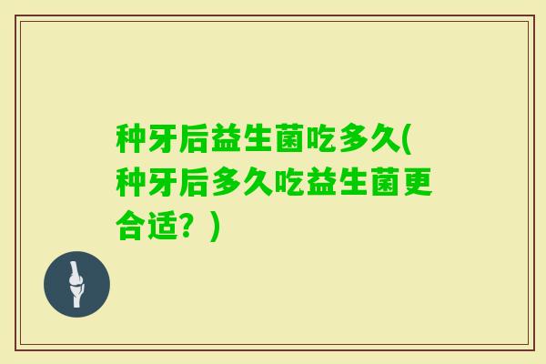 种牙后益生菌吃多久(种牙后多久吃益生菌更合适？)
