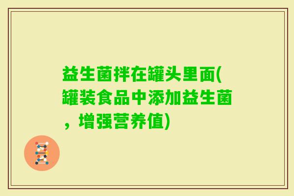 益生菌拌在罐头里面(罐装食品中添加益生菌，增强营养值)