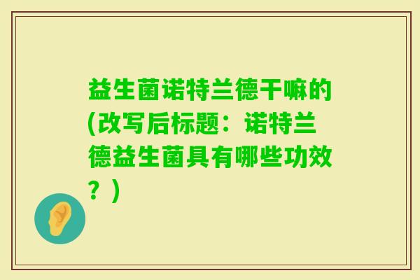 益生菌诺特兰德干嘛的(改写后标题：诺特兰德益生菌具有哪些功效？)