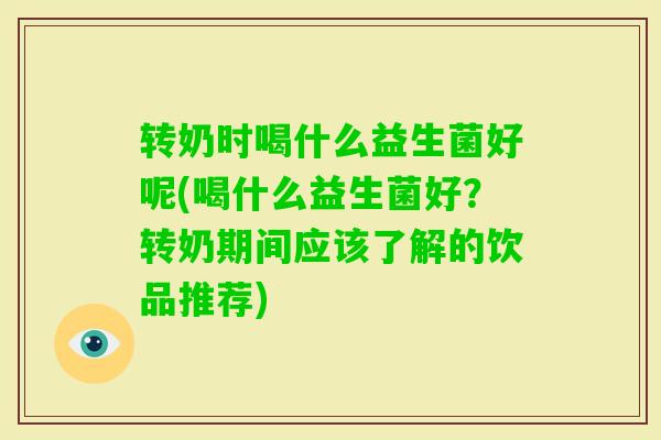 转奶时喝什么益生菌好呢(喝什么益生菌好?转奶期间应该了解的饮品推荐) 转奶时喝什么益生菌好呢(喝什么益生菌好?转奶期间应该了解的饮品推荐)