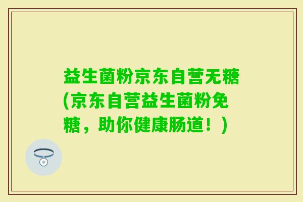 益生菌粉京东自营无糖(京东自营益生菌粉免糖，助你健康肠道！)