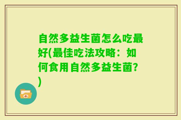 自然多益生菌怎么吃好(佳吃法攻略：如何食用自然多益生菌？)