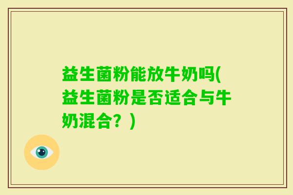 益生菌粉能放牛奶吗(益生菌粉是否适合与牛奶混合？)