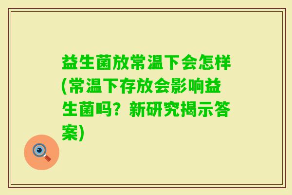 益生菌放常温下会怎样(常温下存放会影响益生菌吗？新研究揭示答案)