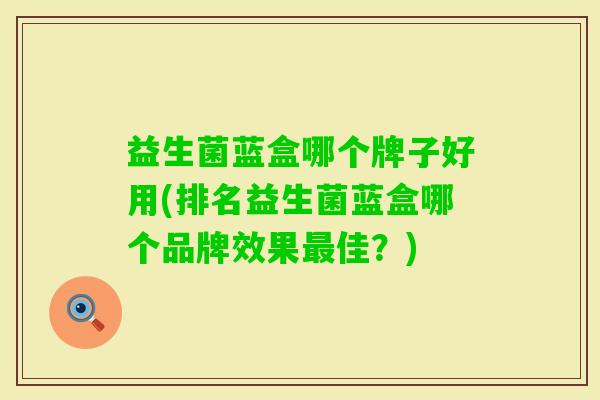 益生菌蓝盒哪个牌子好用(排名益生菌蓝盒哪个品牌效果佳？)
