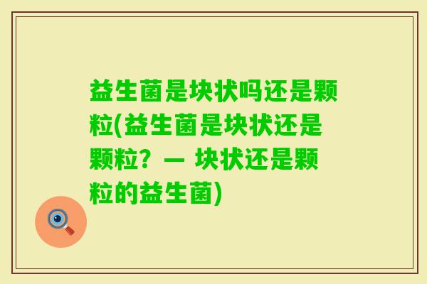 益生菌是块状吗还是颗粒(益生菌是块状还是颗粒？— 块状还是颗粒的益生菌)