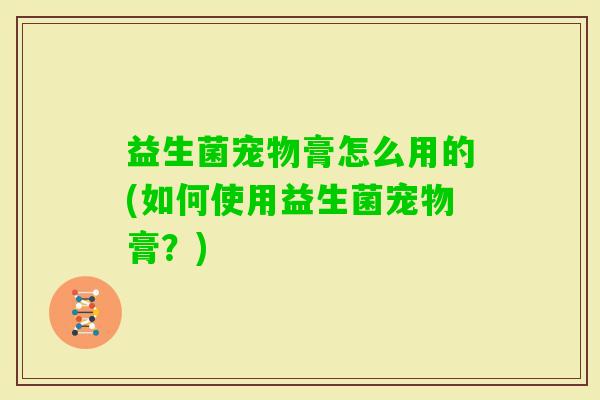 益生菌宠物膏怎么用的(如何使用益生菌宠物膏？)