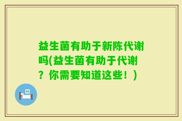 益生菌有助于吗(益生菌有助于代谢？你需要知道这些！)