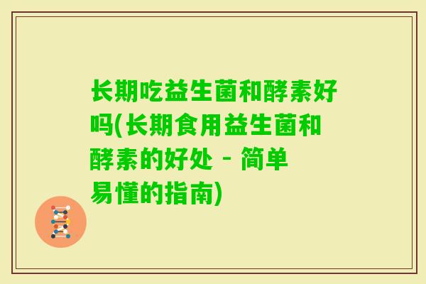 长期吃益生菌和酵素好吗(长期食用益生菌和酵素的好处 - 简单易懂的指南)