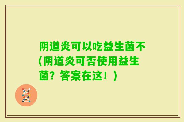 炎可以吃益生菌不(炎可否使用益生菌？答案在这！)