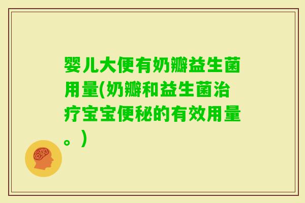 婴儿大便有奶瓣益生菌用量(奶瓣和益生菌宝宝的有效用量。)