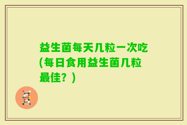益生菌每天几粒一次吃(每日食用益生菌几粒佳？)