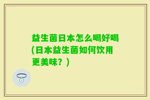 益生菌日本怎么喝好喝(日本益生菌如何饮用更美味?) 益生菌日本怎么喝好喝(日本益生菌如何饮用更美味?)