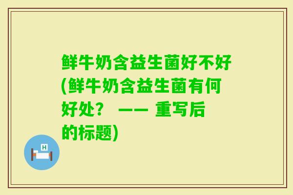 鲜牛奶含益生菌好不好(鲜牛奶含益生菌有何好处？ —— 重写后的标题)